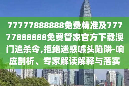 77777888888免費精準及77777888888免費管家官方下載澳門(mén)追殺令,拒絕迷惑噱頭陷阱-響應剖析、專(zhuān)家解讀解釋與落實(shí)