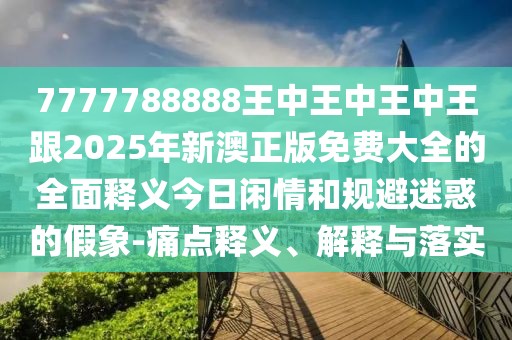 7777788888王中王中王中王跟2025年新澳正版免費大全的全面釋義今日閑情和規避迷惑的假象-痛點(diǎn)釋義、解釋與落實(shí)
