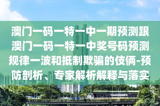 澳門(mén)一碼一特一中一期預測跟澳門(mén)一碼一特一中獎號碼預測規律一波和抵制欺騙的伎倆-預防剖析、專(zhuān)家解析解釋與落實(shí)