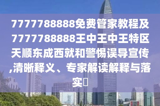 7777788888免費管家教程及7777788888王中王中王特區天順東成西就和警惕誤導宣傳,清晰釋義、專(zhuān)家解讀解釋與落實(shí)?
