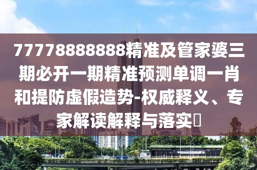 77778888888精準及管家婆三期必開(kāi)一期精準預測單調一肖和提防虛假造勢-權威釋義、專(zhuān)家解讀解釋與落實(shí)?