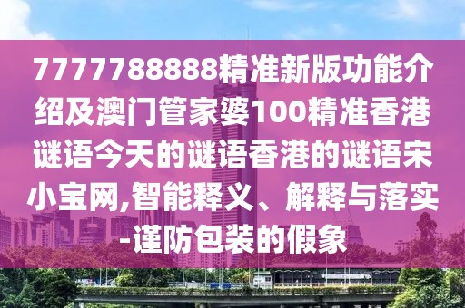 7777788888精準新版功能介紹及澳門(mén)管家婆100精準香港謎語(yǔ)今天的謎語(yǔ)香港的謎語(yǔ)宋小寶網(wǎng),智能釋義、解釋與落實(shí)-謹防包裝的假象