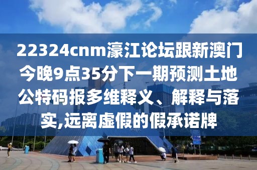 22324cnm濠江論壇跟新澳門(mén)今晚9點(diǎn)35分下一期預測土地公特碼報多維釋義、解釋與落實(shí),遠離虛假的假承諾牌