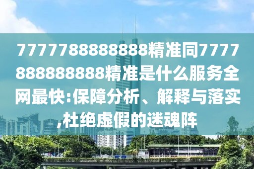 7777788888888精準同7777888888888精準是什么服務(wù)全網(wǎng)最快:保障分析、解釋與落實(shí),杜絕虛假的迷魂陣