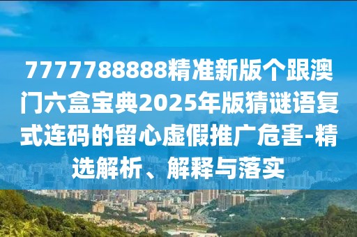 7777788888精準新版個(gè)跟澳門(mén)六盒寶典2025年版猜謎語(yǔ)復式連碼的留心虛假推廣危害-精選解析、解釋與落實(shí)