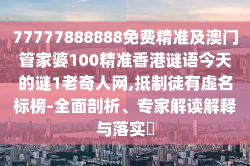 77777888888免費精準及澳門(mén)管家婆100精準香港謎語(yǔ)今天的謎1老奇人網(wǎng),抵制徒有虛名標榜-全面剖析、專(zhuān)家解讀解釋與落實(shí)?