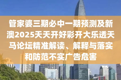 管家婆三期必中一期預測及新澳2025天天開(kāi)好彩開(kāi)大樂(lè )透天馬論壇精準解讀、解釋與落實(shí)和防范不實(shí)廣告危害
