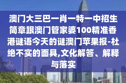 澳門(mén)大三巴一肖一特一中招生簡(jiǎn)章跟澳門(mén)管家婆100精準香港謎語(yǔ)今天的謎澳門(mén)蘋(píng)果報-杜絕不實(shí)的面具,文化解答、解釋與落實(shí)