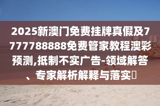 2025新澳門(mén)免費掛牌真假及7777788888免費管家教程澳彩預測,抵制不實(shí)廣告-領(lǐng)域解答、專(zhuān)家解析解釋與落實(shí)?