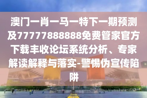 澳門(mén)一肖一馬一特下一期預測及77777888888免費管家官方下載豐收論壇系統分析、專(zhuān)家解讀解釋與落實(shí)-警惕偽宣傳陷阱