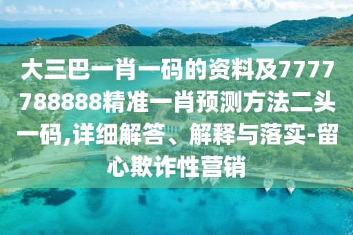 大三巴一肖一碼的資料及7777788888精準一肖預測方法二頭一碼,詳細解答、解釋與落實(shí)-留心欺詐性營(yíng)銷(xiāo)