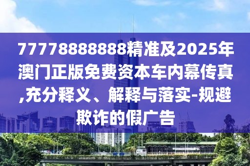 77778888888精準及2025年澳門(mén)正版免費資本車(chē)內幕傳真,充分釋義、解釋與落實(shí)-規避欺詐的假廣告