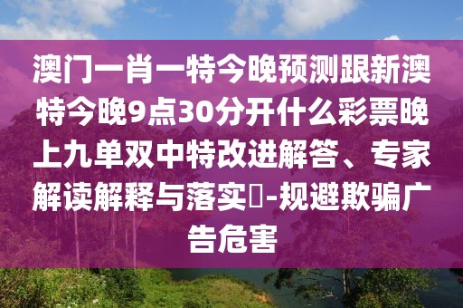 澳門(mén)一肖一特今晚預測跟新澳特今晚9點(diǎn)30分開(kāi)什么彩票晚上九單雙中特改進(jìn)解答、專(zhuān)家解讀解釋與落實(shí)?-規避欺騙廣告危害