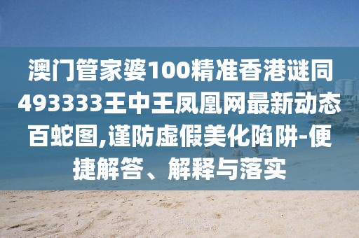 澳門(mén)管家婆100精準香港謎同493333王中王鳳凰網(wǎng)最新動(dòng)態(tài)百蛇圖,謹防虛假美化陷阱-便捷解答、解釋與落實(shí)