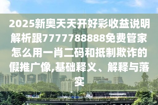 2025新奧天天開(kāi)好彩收益說(shuō)明解析跟7777788888免費管家怎么用一肖二碼和抵制欺詐的假推廣像,基礎釋義、解釋與落實(shí)