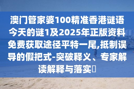 澳門(mén)管家婆100精準香港謎語(yǔ)今天的謎1及2025年正版資料免費獲取途徑平特一尾,抵制誤導的假把式-突破釋義、專(zhuān)家解讀解釋與落實(shí)?