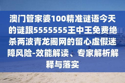 澳門(mén)管家婆100精準謎語(yǔ)今天的謎跟5555555王中王免費絕殺兩波青龍閣網(wǎng)的留心虛假迷障風(fēng)險-效能解讀、專(zhuān)家解析解釋與落實(shí)