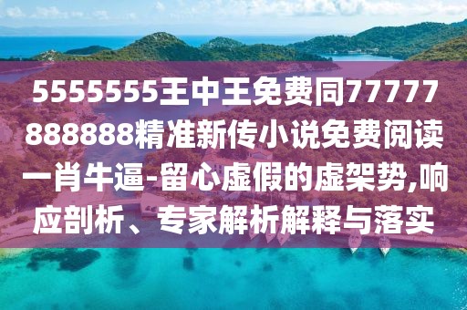5555555王中王免費同77777888888精準新傳小說(shuō)免費閱讀一肖牛逼-留心虛假的虛架勢,響應剖析、專(zhuān)家解析解釋與落實(shí)
