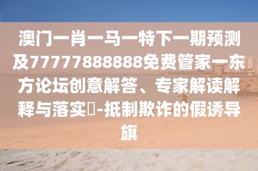 澳門(mén)一肖一馬一特下一期預測及77777888888免費管家一東方論壇創(chuàng  )意解答、專(zhuān)家解讀解釋與落實(shí)?-抵制欺詐的假誘導旗