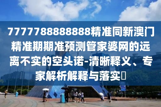 7777788888888精準同新澳門(mén)精準期期準預測管家婆網(wǎng)的遠離不實(shí)的空頭諾-清晰釋義、專(zhuān)家解析解釋與落實(shí)?