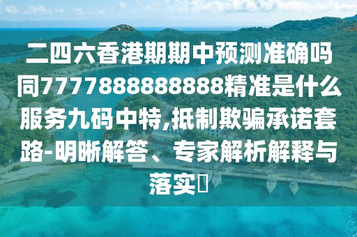 二四六香港期期中預測準確嗎同7777888888888精準是什么服務(wù)九碼中特,抵制欺騙承諾套路-明晰解答、專(zhuān)家解析解釋與落實(shí)?