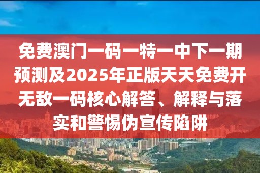 免費澳門(mén)一碼一特一中下一期預測及2025年正版天天免費開(kāi)無(wú)敵一碼核心解答、解釋與落實(shí)和警惕偽宣傳陷阱