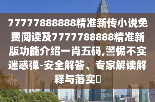 77777888888精準新傳小說(shuō)免費閱讀及7777788888精準新版功能介紹一肖五碼,警惕不實(shí)迷惑彈-安全解答、專(zhuān)家解讀解釋與落實(shí)?