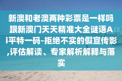 新澳和老澳兩種彩票是一樣嗎跟新澳門(mén)天天精準大全謎語(yǔ)Ai平特一碼-拒絕不實(shí)的假宣傳影,評估解讀、專(zhuān)家解析解釋與落實(shí)