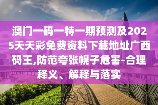 澳門(mén)一碼一特一期預測及2025天天彩免費資料下載地址廣西碼王,防范夸張幌子危害-合理釋義、解釋與落實(shí)