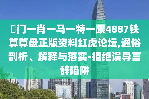 澚門(mén)一肖一馬一特一跟4887鐵算算盤(pán)正版資料紅虎論壇,通俗剖析、解釋與落實(shí)-拒絕誤導言辭陷阱