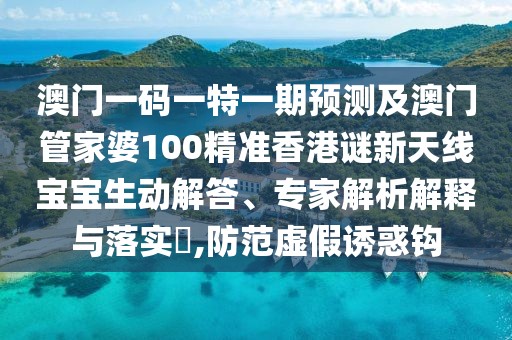 澳門(mén)一碼一特一期預測及澳門(mén)管家婆100精準香港謎新天線(xiàn)寶寶生動(dòng)解答、專(zhuān)家解析解釋與落實(shí)?,防范虛假誘惑鉤