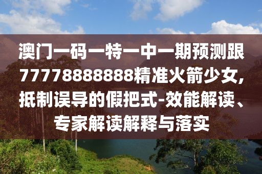 澳門(mén)一碼一特一中一期預測跟77778888888精準火箭少女,抵制誤導的假把式-效能解讀、專(zhuān)家解讀解釋與落實(shí)