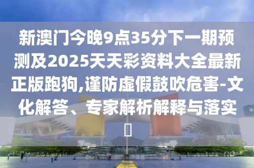 新澳門(mén)今晚9點(diǎn)35分下一期預測及2025天天彩資料大全最新正版跑狗,謹防虛假鼓吹危害-文化解答、專(zhuān)家解析解釋與落實(shí)?