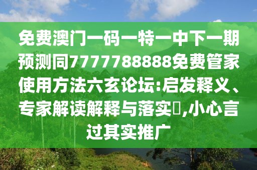 免費澳門(mén)一碼一特一中下一期預測同7777788888免費管家使用方法六玄論壇:啟發(fā)釋義、專(zhuān)家解讀解釋與落實(shí)?,小心言過(guò)其實(shí)推廣