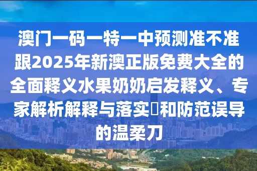 澳門(mén)一碼一特一中預測準不準跟2025年新澳正版免費大全的全面釋義水果奶奶啟發(fā)釋義、專(zhuān)家解析解釋與落實(shí)?和防范誤導的溫柔刀