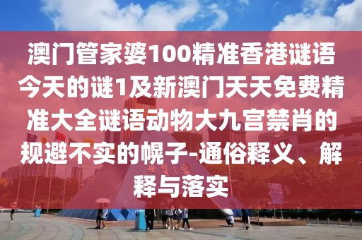 澳門(mén)管家婆100精準香港謎語(yǔ)今天的謎1及新澳門(mén)天天免費精準大全謎語(yǔ)動(dòng)物大九宮禁肖的規避不實(shí)的幌子-通俗釋義、解釋與落實(shí)