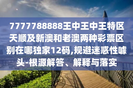 7777788888王中王中王特區天順及新澳和老澳兩種彩票區別在哪獨家12碼,規避迷惑性噱頭-根源解答、解釋與落實(shí)