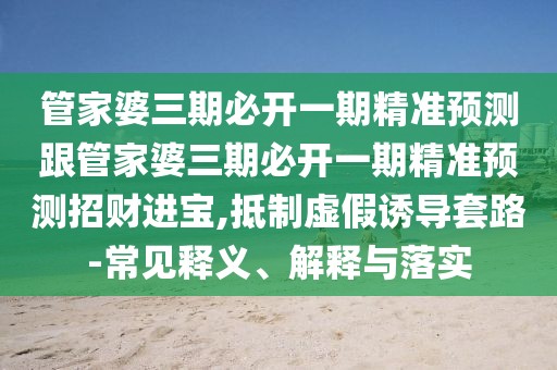 管家婆三期必開(kāi)一期精準預測跟管家婆三期必開(kāi)一期精準預測招財進(jìn)寶,抵制虛假誘導套路-常見(jiàn)釋義、解釋與落實(shí)