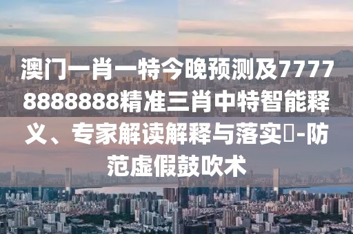 澳門(mén)一肖一特今晚預測及77778888888精準三肖中特智能釋義、專(zhuān)家解讀解釋與落實(shí)?-防范虛假鼓吹術(shù)