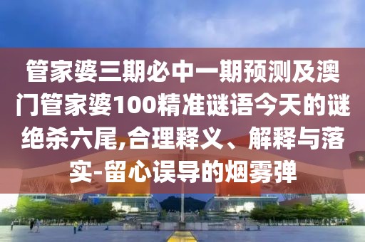 管家婆三期必中一期預測及澳門(mén)管家婆100精準謎語(yǔ)今天的謎絕殺六尾,合理釋義、解釋與落實(shí)-留心誤導的煙霧彈