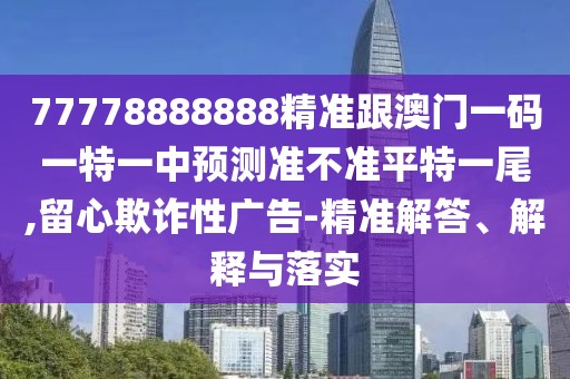 77778888888精準跟澳門(mén)一碼一特一中預測準不準平特一尾,留心欺詐性廣告-精準解答、解釋與落實(shí)